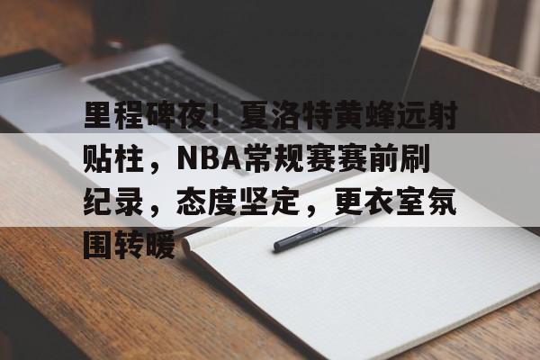 里程碑夜！夏洛特黄蜂远射贴柱，NBA常规赛赛前刷纪录，态度坚定，更衣室氛围转暖的简单介绍