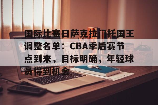 Leyu-包含国际比赛日萨克拉门托国王调整名单：CBA季后赛节点到来，目标明确，年轻球员得到机会的词条