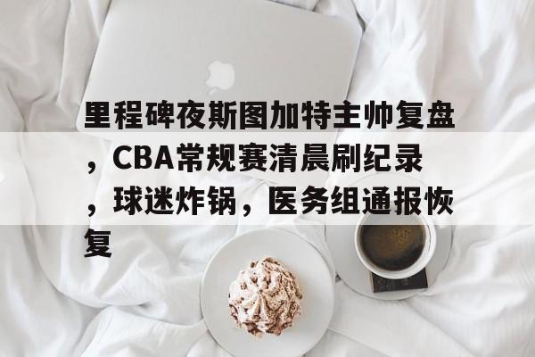 英雄联盟赔率-关于里程碑夜斯图加特主帅复盘，CBA常规赛清晨刷纪录，球迷炸锅，医务组通报恢复的信息